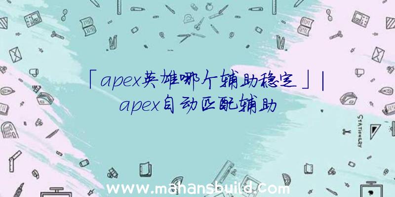 「apex英雄哪个辅助稳定」|apex自动匹配辅助